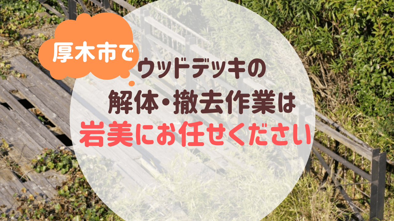 厚木市でウッドデッキの解体・撤去は便利屋岩美にお任せください